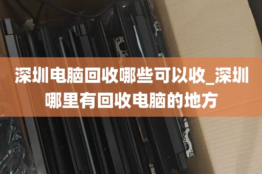 深圳电脑回收哪些可以收_深圳哪里有回收电脑的地方