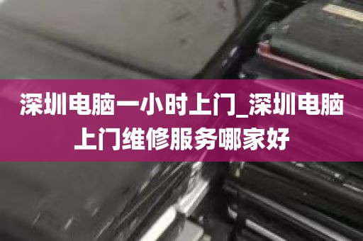 深圳电脑一小时上门_深圳电脑上门维修服务哪家好