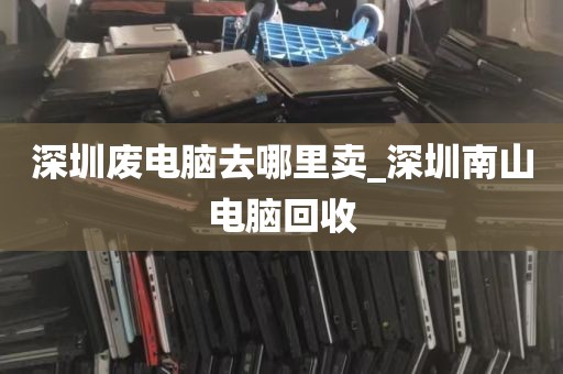 深圳废电脑去哪里卖_深圳南山电脑回收