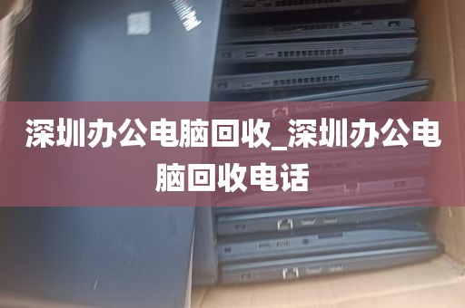深圳办公电脑回收_深圳办公电脑回收电话