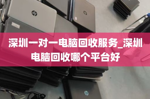 深圳一对一电脑回收服务_深圳电脑回收哪个平台好