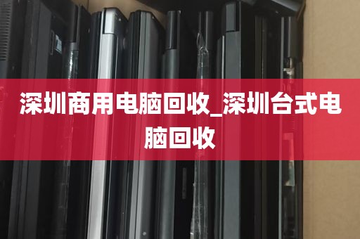 深圳商用电脑回收_深圳台式电脑回收