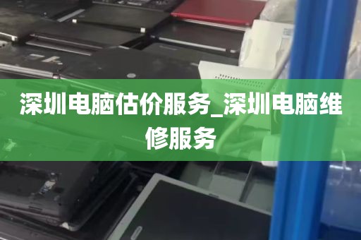 深圳电脑估价服务_深圳电脑维修服务