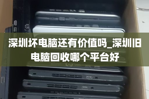 深圳坏电脑还有价值吗_深圳旧电脑回收哪个平台好