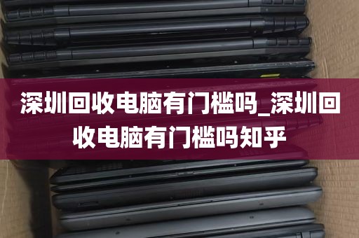 深圳回收电脑有门槛吗_深圳回收电脑有门槛吗知乎