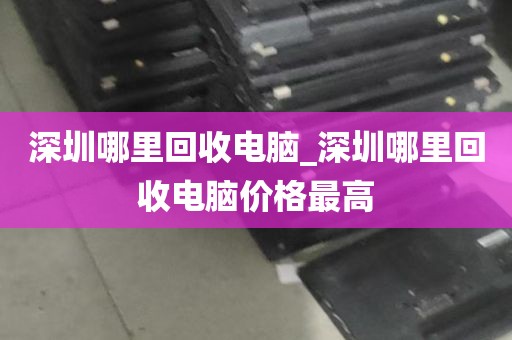 深圳哪里回收电脑_深圳哪里回收电脑价格最高