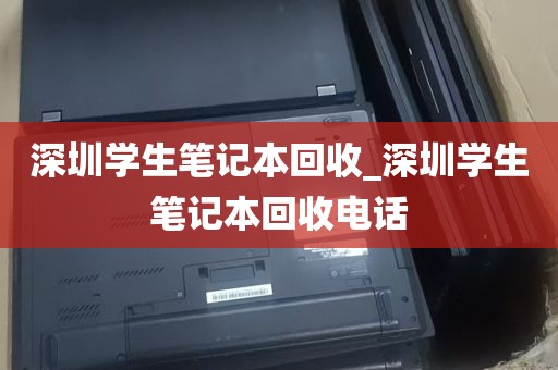 深圳学生笔记本回收_深圳学生笔记本回收电话