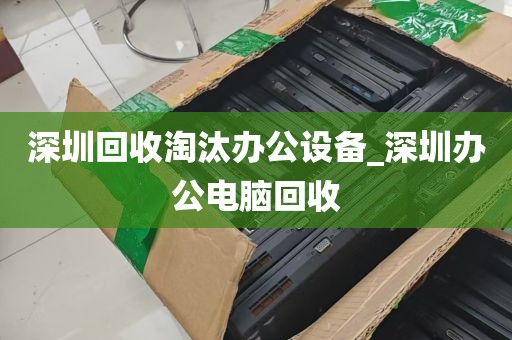 深圳回收淘汰办公设备_深圳办公电脑回收