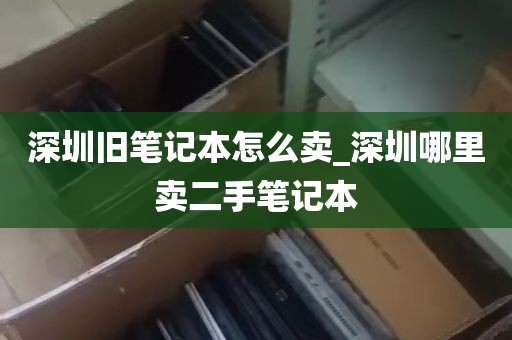 深圳旧笔记本怎么卖_深圳哪里卖二手笔记本