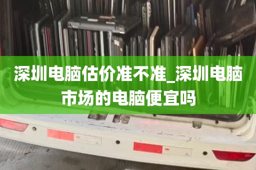 深圳电脑估价准不准_深圳电脑市场的电脑便宜吗