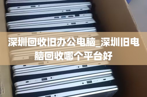深圳回收旧办公电脑_深圳旧电脑回收哪个平台好