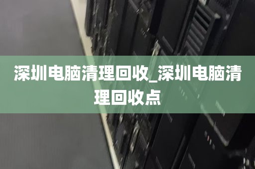 深圳电脑清理回收_深圳电脑清理回收点