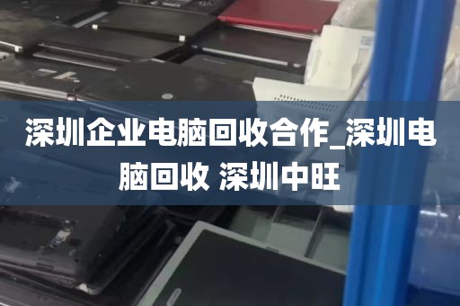 深圳企业电脑回收合作_深圳电脑回收 深圳中旺
