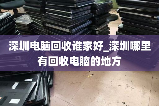 深圳电脑回收谁家好_深圳哪里有回收电脑的地方