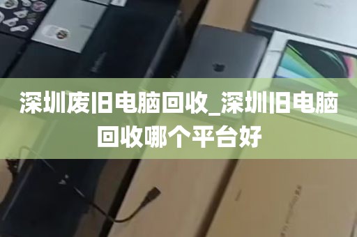 深圳废旧电脑回收_深圳旧电脑回收哪个平台好