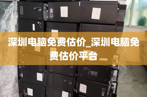 深圳电脑免费估价_深圳电脑免费估价平台