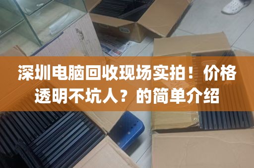 深圳电脑回收现场实拍！价格透明不坑人？的简单介绍