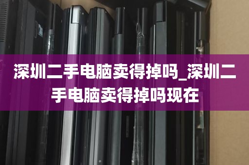 深圳二手电脑卖得掉吗_深圳二手电脑卖得掉吗现在