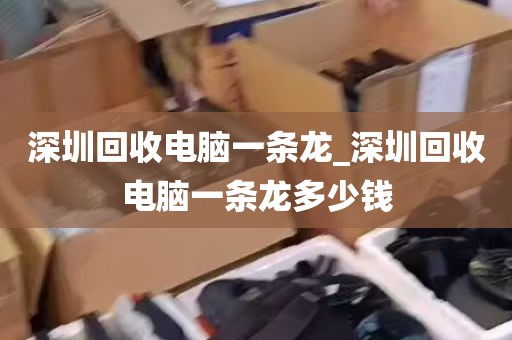 深圳回收电脑一条龙_深圳回收电脑一条龙多少钱
