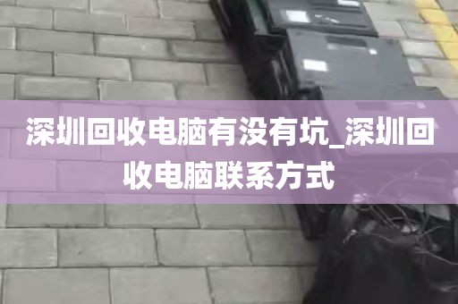 深圳回收电脑有没有坑_深圳回收电脑联系方式