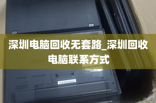 深圳电脑回收无套路_深圳回收电脑联系方式