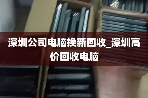 深圳公司电脑换新回收_深圳高价回收电脑