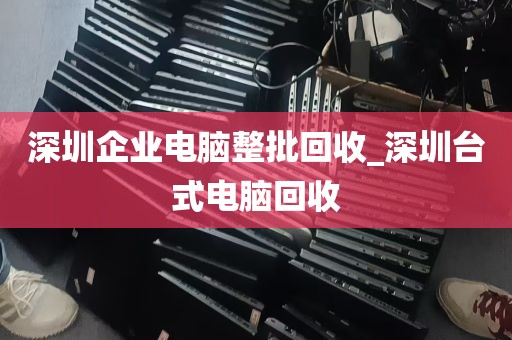 深圳企业电脑整批回收_深圳台式电脑回收