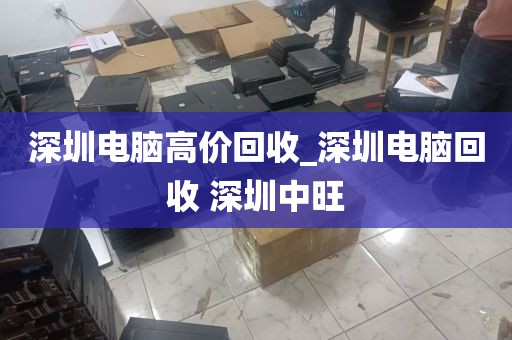 深圳电脑高价回收_深圳电脑回收 深圳中旺