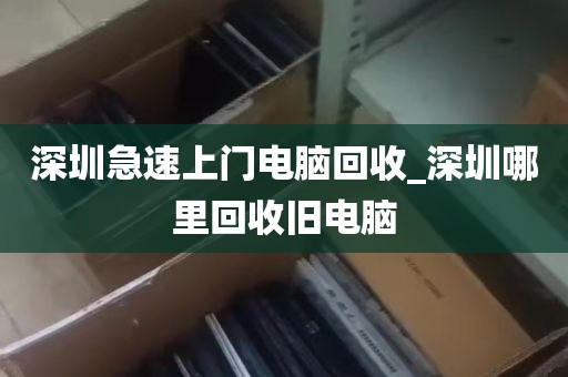 深圳急速上门电脑回收_深圳哪里回收旧电脑