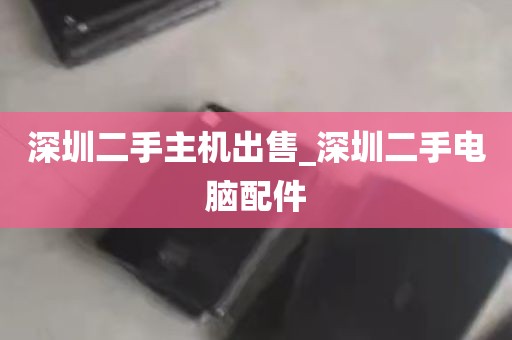 深圳二手主机出售_深圳二手电脑配件