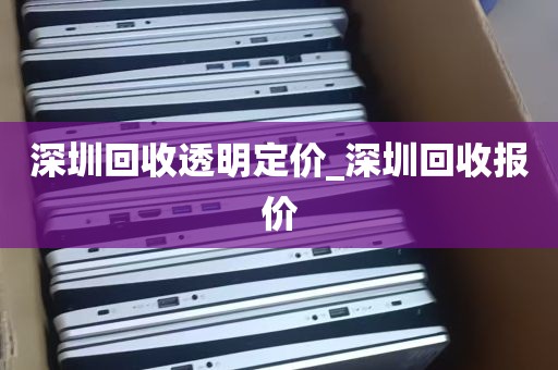 深圳回收透明定价_深圳回收报价