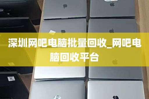 深圳网吧电脑批量回收_网吧电脑回收平台