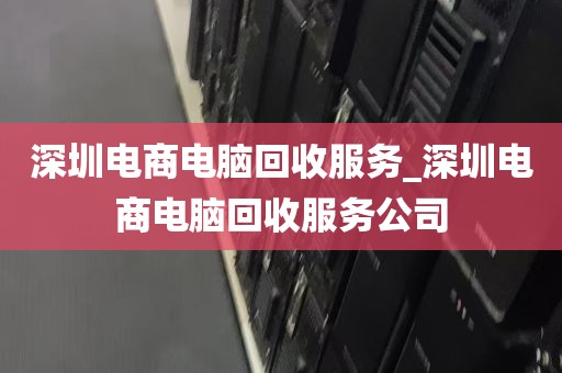 深圳电商电脑回收服务_深圳电商电脑回收服务公司