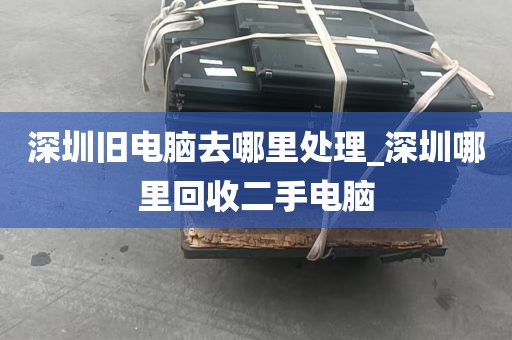 深圳旧电脑去哪里处理_深圳哪里回收二手电脑