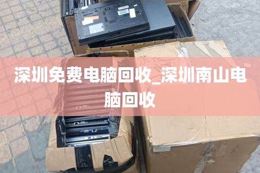 深圳免费电脑回收_深圳南山电脑回收