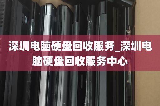 深圳电脑硬盘回收服务_深圳电脑硬盘回收服务中心