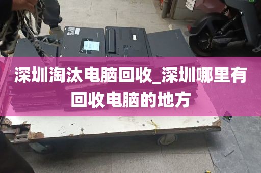 深圳淘汰电脑回收_深圳哪里有回收电脑的地方