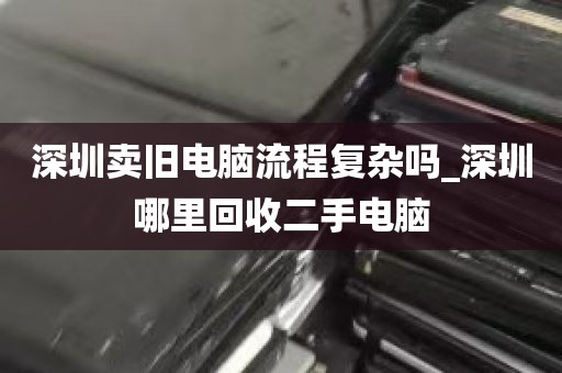深圳卖旧电脑流程复杂吗_深圳哪里回收二手电脑