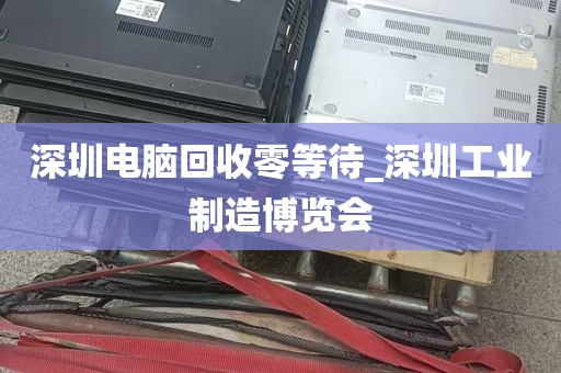 深圳电脑回收零等待_深圳工业制造博览会