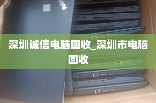 深圳诚信电脑回收_深圳市电脑回收