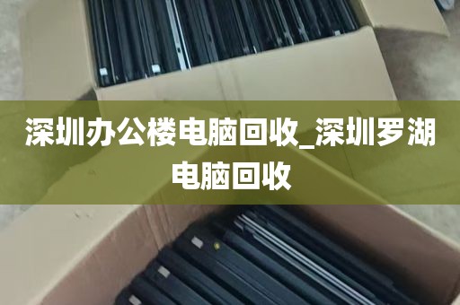 深圳办公楼电脑回收_深圳罗湖电脑回收