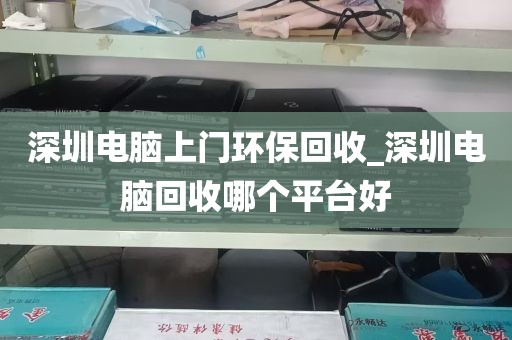 深圳电脑上门环保回收_深圳电脑回收哪个平台好