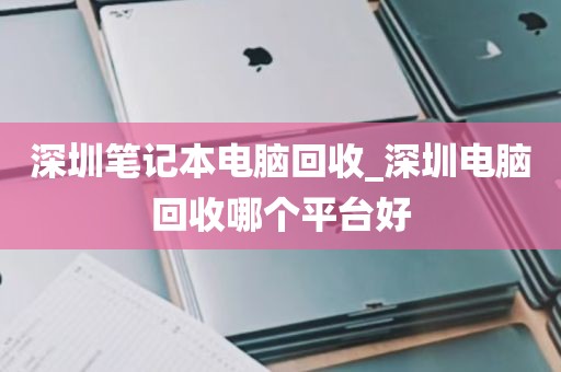 深圳笔记本电脑回收_深圳电脑回收哪个平台好