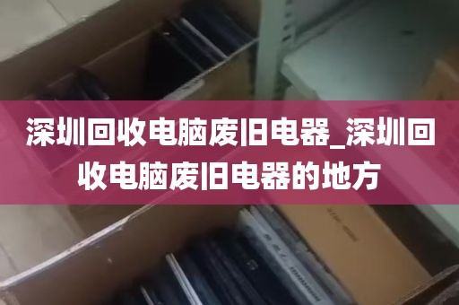 深圳回收电脑废旧电器_深圳回收电脑废旧电器的地方
