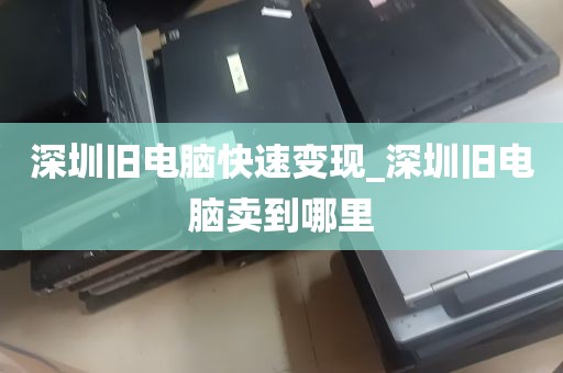深圳旧电脑快速变现_深圳旧电脑卖到哪里
