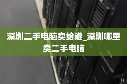 深圳二手电脑卖给谁_深圳哪里卖二手电脑