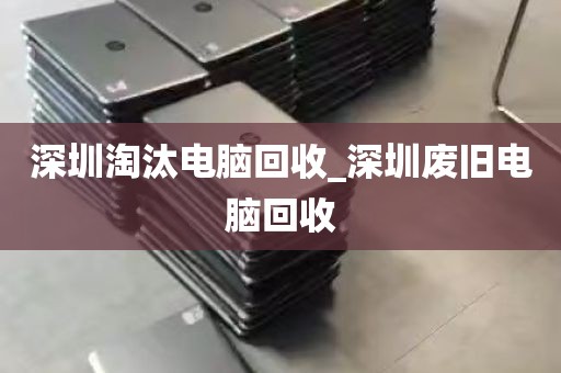 深圳淘汰电脑回收_深圳废旧电脑回收