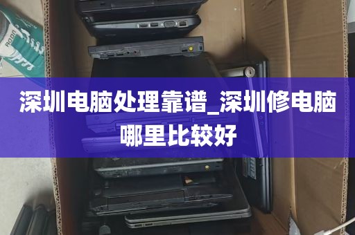 深圳电脑处理靠谱_深圳修电脑哪里比较好