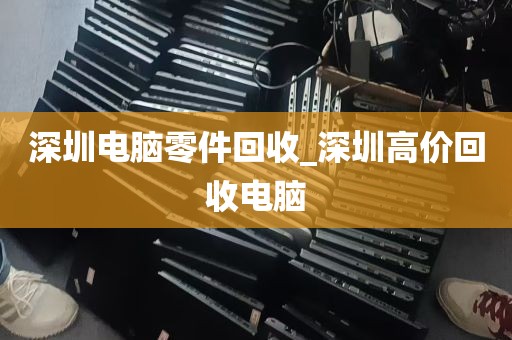 深圳电脑零件回收_深圳高价回收电脑